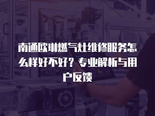 南通歐琳燃氣灶維修服務怎么樣好不好？專業解析與用戶反饋