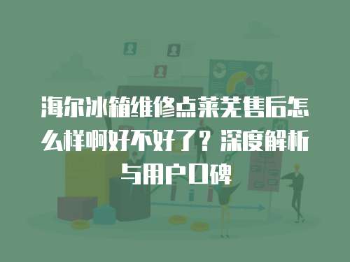 海爾冰箱維修點(diǎn)萊蕪售后怎么樣啊好不好了？深度解析與用戶口碑