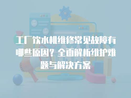 工廠飲水機(jī)維修常見(jiàn)故障有哪些原因？全面解析維護(hù)難題與解決方案