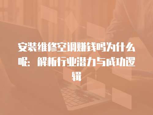 安裝維修空調賺錢嗎為什么呢：解析行業(yè)潛力與成功邏輯
