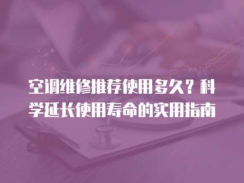 空調(diào)維修推薦使用多久？科學(xué)延長使用壽命的實(shí)用指南