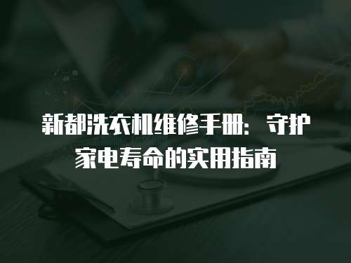 新都洗衣機(jī)維修手冊(cè)：守護(hù)家電壽命的實(shí)用指南