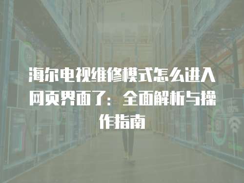 海爾電視維修模式怎么進入網頁界面了：全面解析與操作指南
