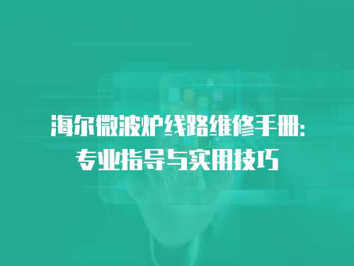 海爾微波爐線路維修手冊：專業指導與實用技巧