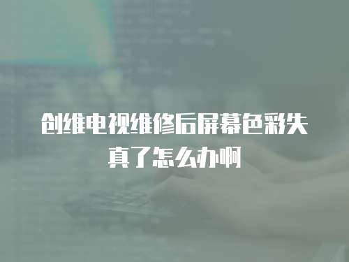 創(chuàng)維電視維修后屏幕色彩失真了怎么辦啊