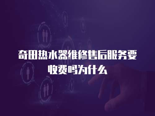 奇田熱水器維修售后服務(wù)要收費嗎為什么