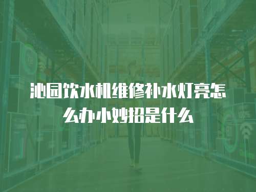 沁園飲水機維修補水燈亮怎么辦小妙招是什么