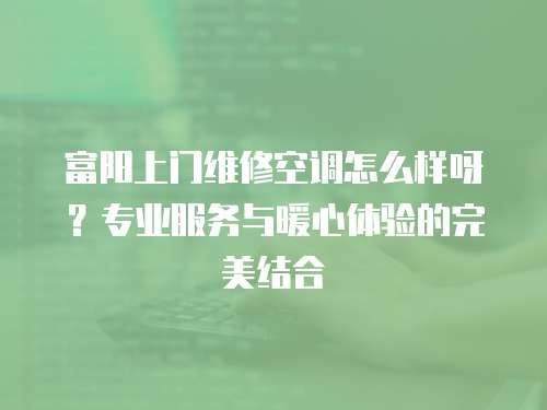 富陽上門維修空調(diào)怎么樣呀？專業(yè)服務(wù)與暖心體驗的完美結(jié)合
