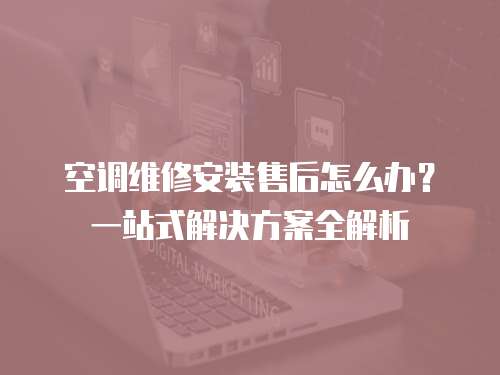 空調(diào)維修安裝售后怎么辦？一站式解決方案全解析