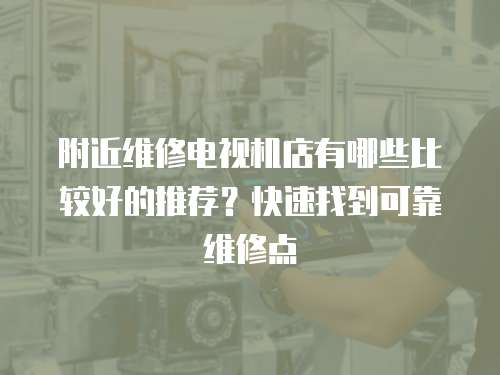 附近維修電視機店有哪些比較好的推薦？快速找到可靠維修點
