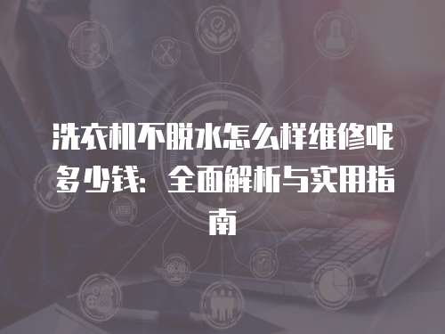 洗衣機不脫水怎么樣維修呢多少錢：全面解析與實用指南