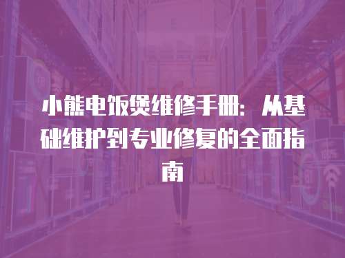 小熊電飯煲維修手冊：從基礎維護到專業(yè)修復的全面指南