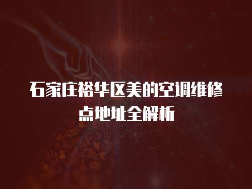 石家莊裕華區美的空調維修點地址全解析