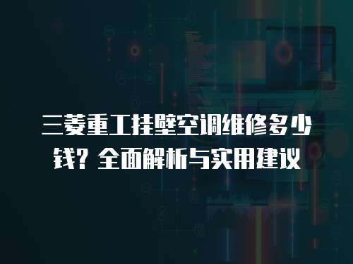 三菱重工掛壁空調維修多少錢？全面解析與實用建議