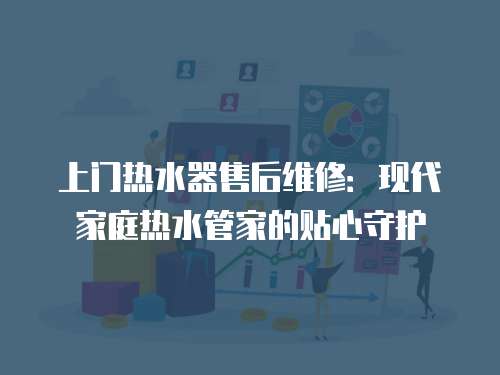 上門熱水器售后維修：現(xiàn)代家庭熱水管家的貼心守護(hù)