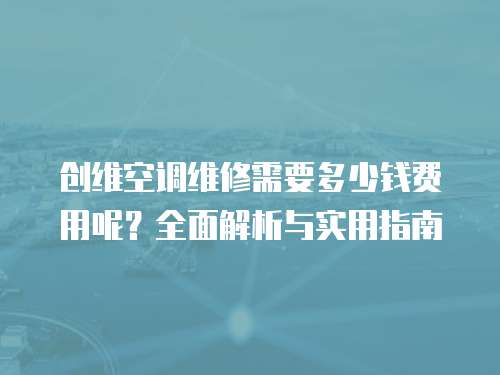 創維空調維修需要多少錢費用呢？全面解析與實用指南