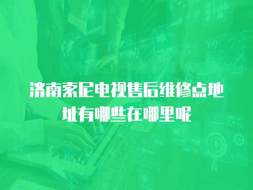 濟南索尼電視售后維修點地址有哪些在哪里呢