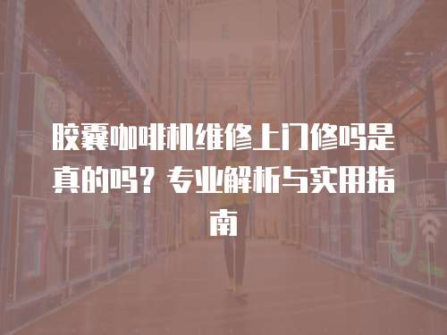 膠囊咖啡機維修上門修嗎是真的嗎？專業解析與實用指南