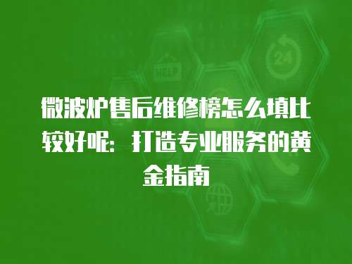 微波爐售后維修榜怎么填比較好呢：打造專業服務的黃金指南