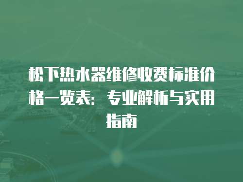 松下熱水器維修收費標準價格一覽表：專業解析與實用指南