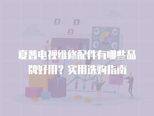 夏普電視維修配件有哪些品牌好用？實用選購指南