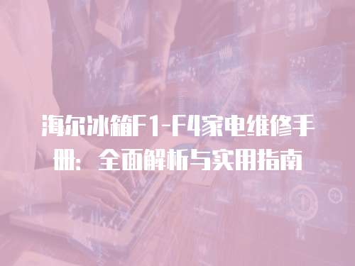 海爾冰箱F1-F4家電維修手冊：全面解析與實用指南