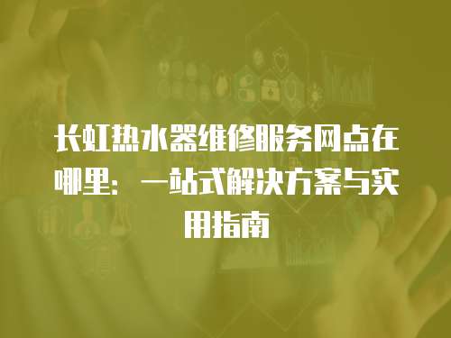 長虹熱水器維修服務(wù)網(wǎng)點在哪里：一站式解決方案與實用指南