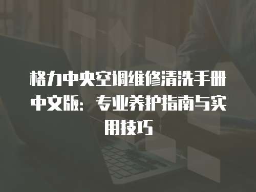 格力中央空調(diào)維修清洗手冊中文版：專業(yè)養(yǎng)護指南與實用技巧