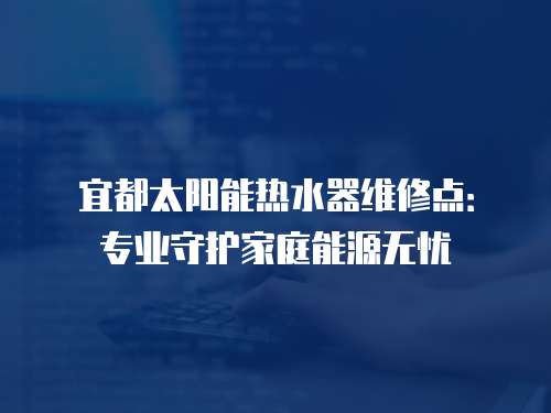 宜都太陽能熱水器維修點：專業守護家庭能源無憂