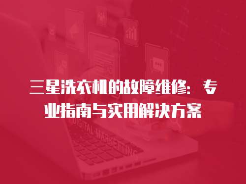 三星洗衣機(jī)的故障維修：專業(yè)指南與實(shí)用解決方案