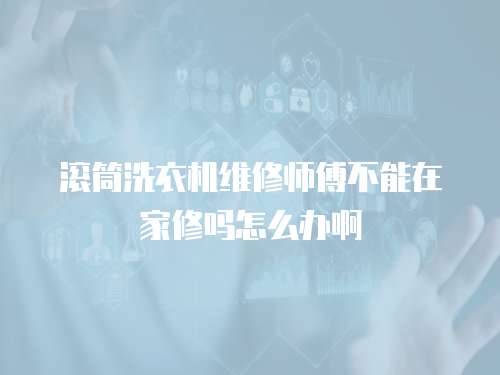 滾筒洗衣機維修師傅不能在家修嗎怎么辦啊