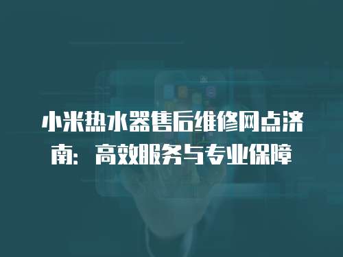 小米熱水器售后維修網(wǎng)點(diǎn)濟(jì)南：高效服務(wù)與專業(yè)保障