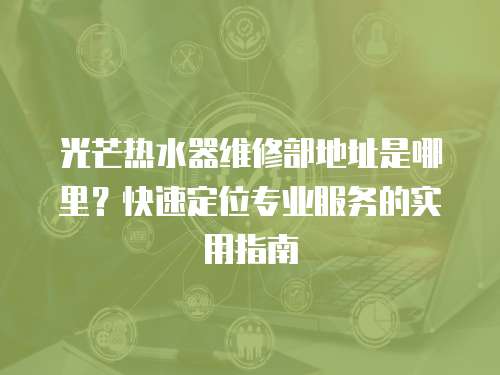 光芒熱水器維修部地址是哪里？快速定位專業(yè)服務(wù)的實用指南