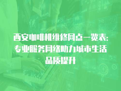 西安咖啡機維修網點一覽表：專業服務網絡助力城市生活品質提升