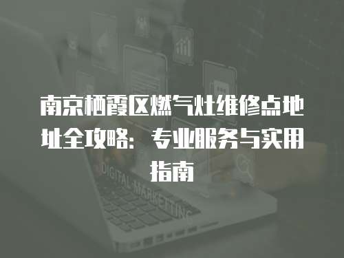 南京棲霞區燃氣灶維修點地址全攻略：專業服務與實用指南
