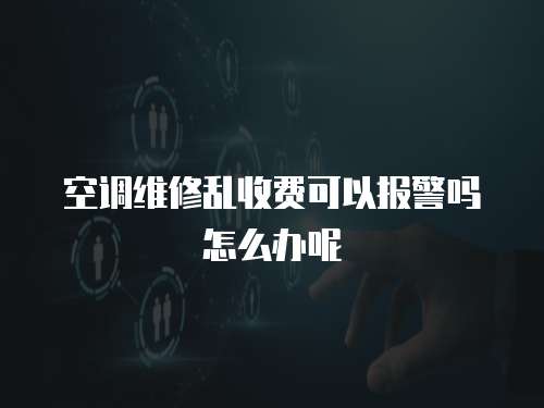 空調(diào)維修亂收費(fèi)可以報(bào)警嗎怎么辦呢