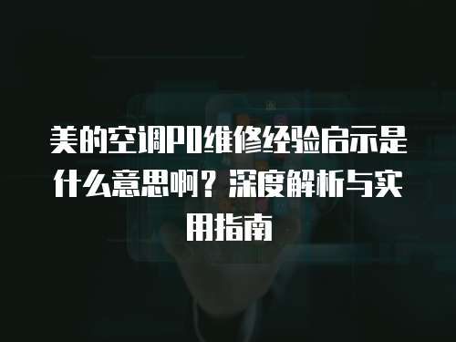 美的空調P0維修經驗啟示是什么意思??？深度解析與實用指南