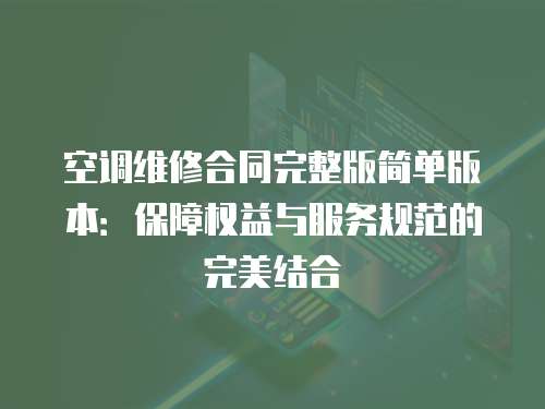 空調維修合同完整版簡單版本：保障權益與服務規范的完美結合