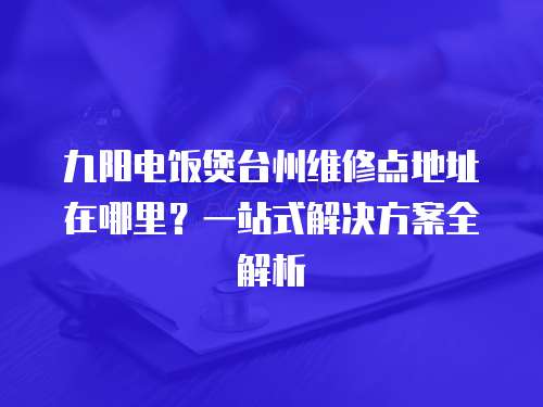 九陽電飯煲臺州維修點(diǎn)地址在哪里？一站式解決方案全解析