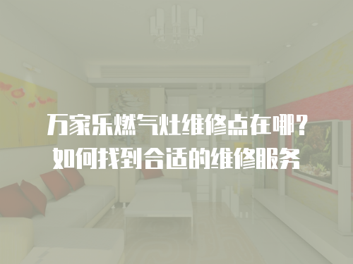 萬家樂燃氣灶維修點在哪？如何找到合適的維修服務