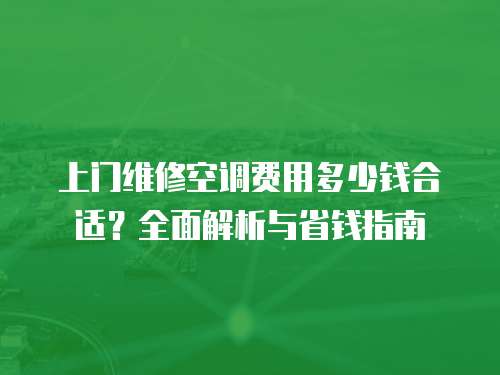 上門維修空調費用多少錢合適？全面解析與省錢指南