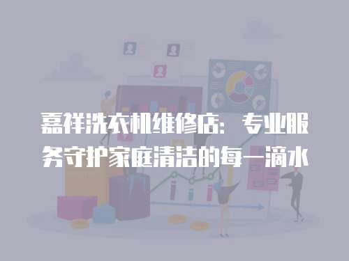 嘉祥洗衣機維修店：專業服務守護家庭清潔的每一滴水
