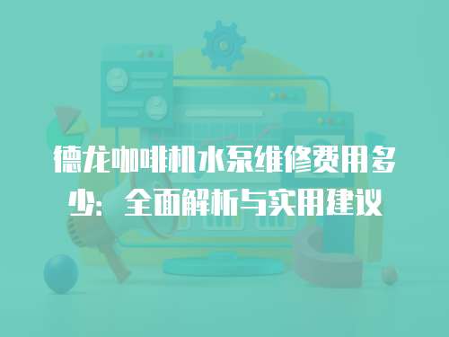 德龍咖啡機水泵維修費用多少：全面解析與實用建議