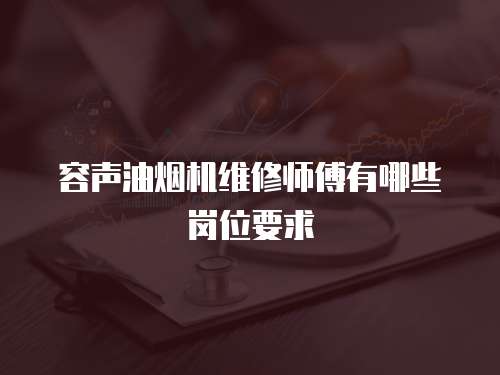 容聲油煙機維修師傅有哪些崗位要求