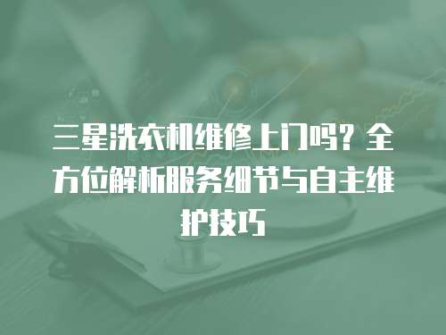 三星洗衣機維修上門嗎？全方位解析服務細節與自主維護技巧