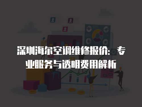 深圳海爾空調維修報價：專業服務與透明費用解析