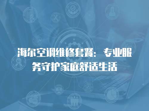 海爾空調維修套餐：專業服務守護家庭舒適生活