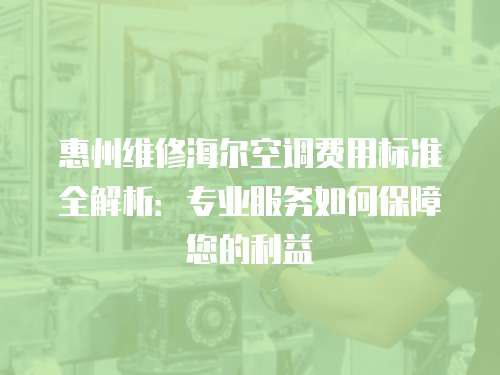 惠州維修海爾空調(diào)費用標準全解析：專業(yè)服務(wù)如何保障您的利益