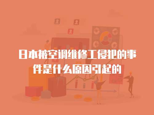 日本被空調(diào)維修工侵犯的事件是什么原因引起的
