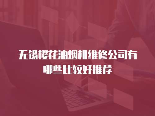 無錫櫻花油煙機維修公司有哪些比較好推薦